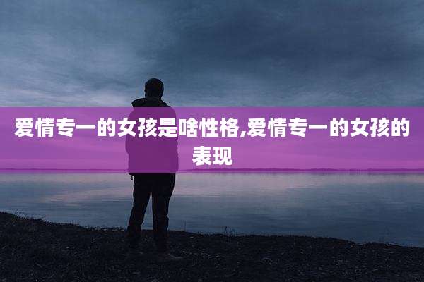 爱情专一的女孩是啥性格,爱情专一的女孩的表现