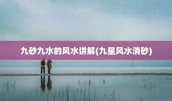 九砂九水的风水讲解(九星风水消砂)