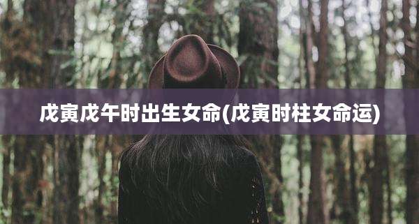 戊寅戊午时出生女命(戊寅时柱女命运)
