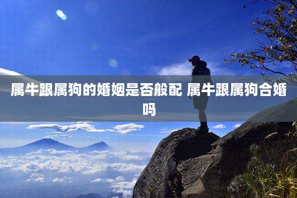属牛跟属狗的婚姻是否般配 属牛跟属狗合婚吗