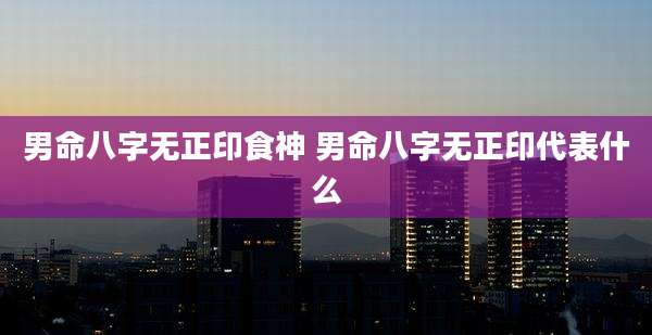 男命八字无正印食神 男命八字无正印代表什么