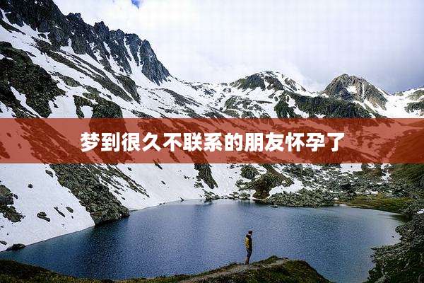 梦到很久不联系的朋友怀孕了