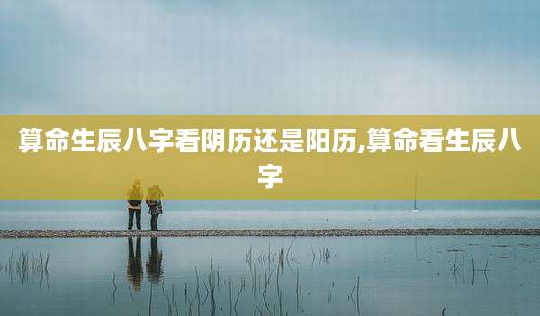算命生辰八字看阴历还是阳历,算命看生辰八字