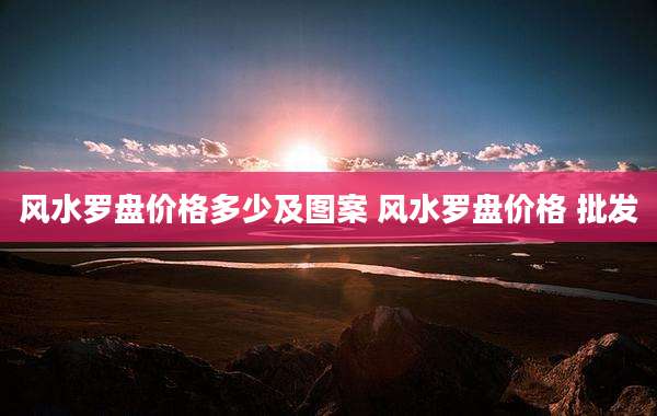 风水罗盘价格多少及图案 风水罗盘价格 批发
