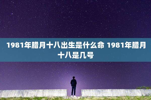 1981年腊月十八出生是什么命 1981年腊月十八是几号