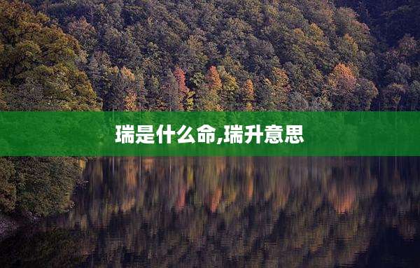 瑞是什么命,瑞升意思
