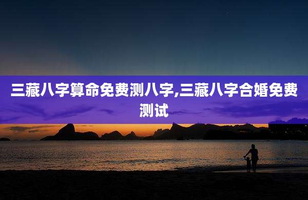 三藏八字算命免费测八字,三藏八字合婚免费测试