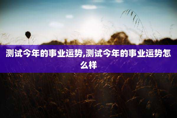测试今年的事业运势,测试今年的事业运势怎么样