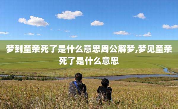 梦到至亲死了是什么意思周公解梦,梦见至亲死了是什么意思