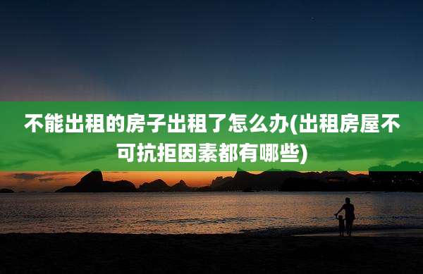 不能出租的房子出租了怎么办(出租房屋不可抗拒因素都有哪些)