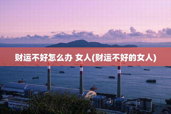 财运不好怎么办 女人(财运不好的女人)