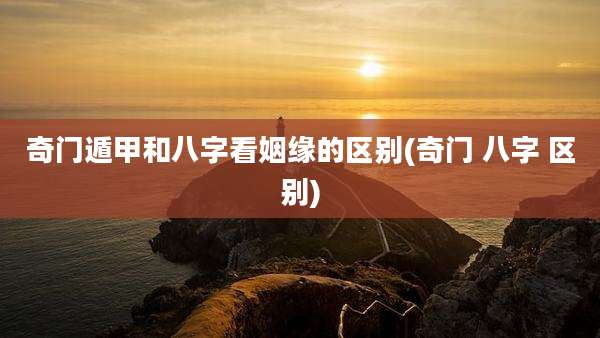 奇门遁甲和八字看姻缘的区别(奇门 八字 区别)