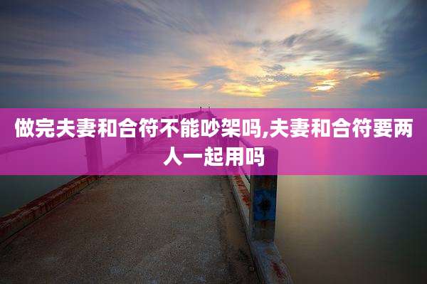 做完夫妻和合符不能吵架吗,夫妻和合符要两人一起用吗