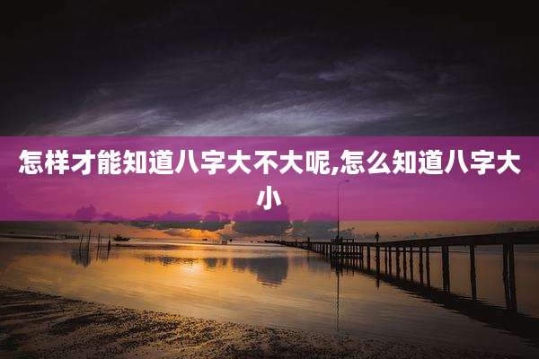 怎样才能知道八字大不大呢,怎么知道八字大小