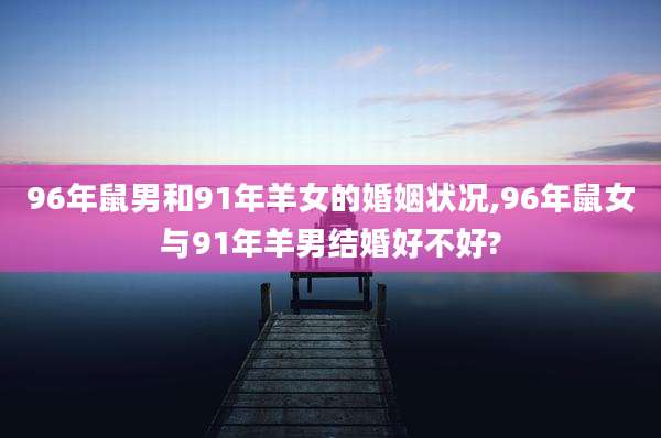 96年鼠男和91年羊女的婚姻状况,96年鼠女与91年羊男结婚好不好?