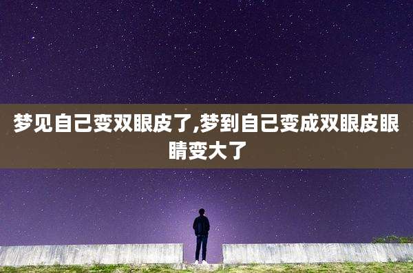 梦见自己变双眼皮了,梦到自己变成双眼皮眼睛变大了
