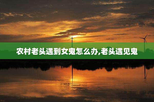 农村老头遇到女鬼怎么办,老头遇见鬼