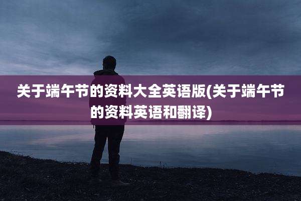 关于端午节的资料大全英语版(关于端午节的资料英语和翻译)