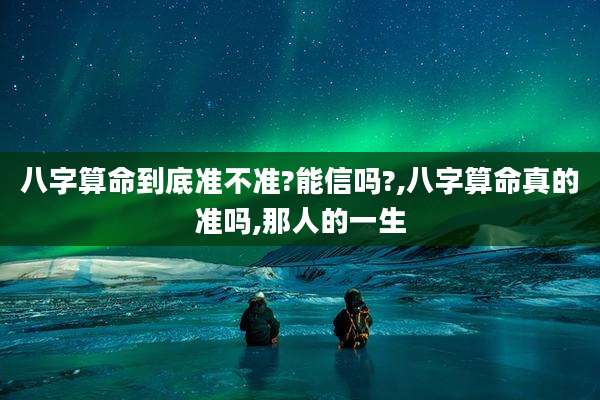 八字算命到底准不准?能信吗?,八字算命真的准吗,那人的一生