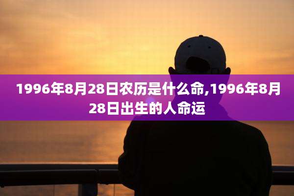 1996年8月28日农历是什么命,1996年8月28日出生的人命运