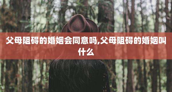 父母阻碍的婚姻会同意吗,父母阻碍的婚姻叫什么