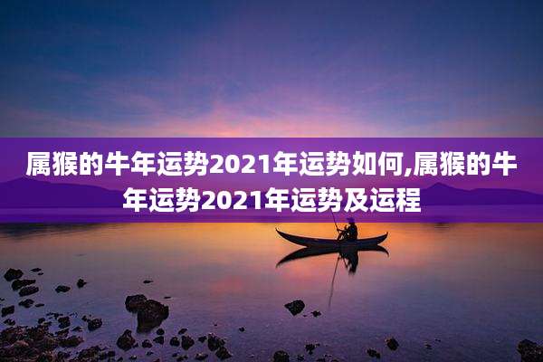 属猴的牛年运势2021年运势如何,属猴的牛年运势2021年运势及运程