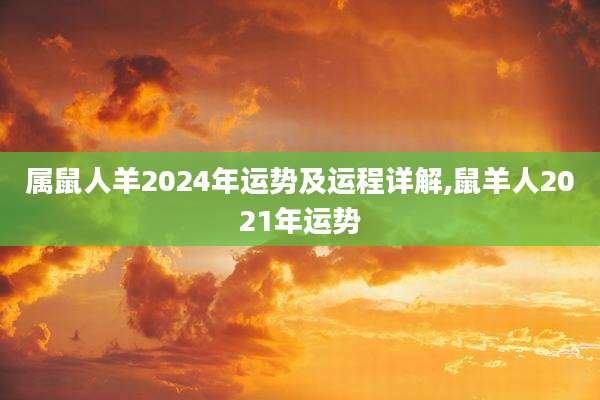 属鼠人羊2024年运势及运程详解,鼠羊人2021年运势