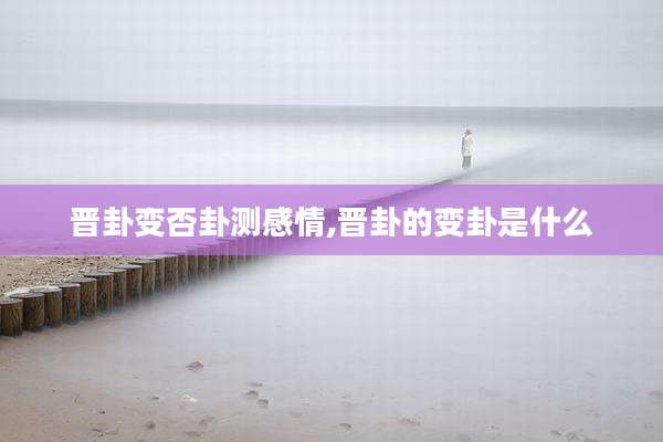 晋卦变否卦测感情,晋卦的变卦是什么