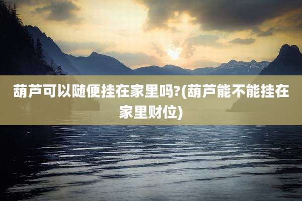 葫芦可以随便挂在家里吗?(葫芦能不能挂在家里财位)