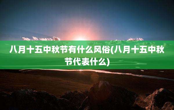 八月十五中秋节有什么风俗(八月十五中秋节代表什么)