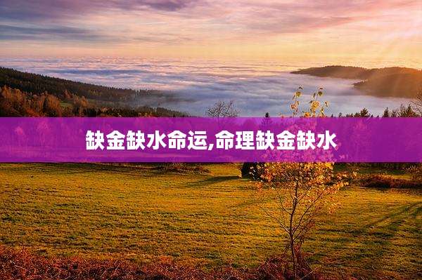 缺金缺水命运,命理缺金缺水