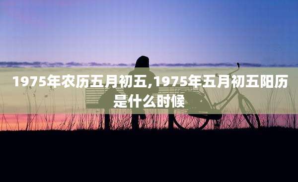 1975年农历五月初五,1975年五月初五阳历是什么时候