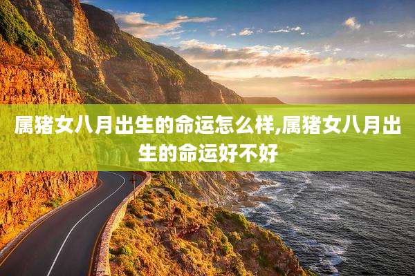 属猪女八月出生的命运怎么样,属猪女八月出生的命运好不好