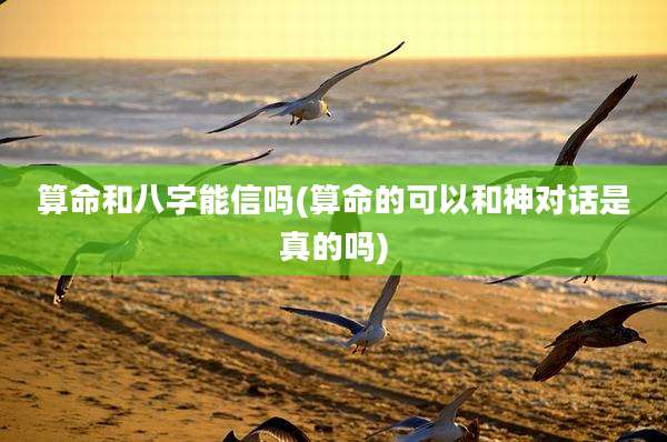 算命和八字能信吗(算命的可以和神对话是真的吗)