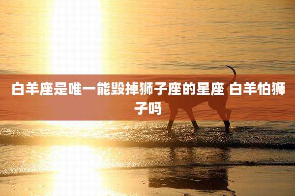 白羊座是唯一能毁掉狮子座的星座 白羊怕狮子吗