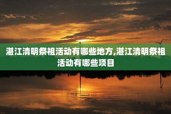 湛江清明祭祖活动有哪些地方,湛江清明祭祖活动有哪些项目