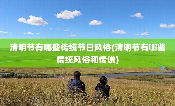 清明节有哪些传统节日风俗(清明节有哪些传统风俗和传说)
