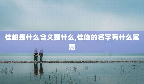 佳峻是什么含义是什么,佳俊的名字有什么寓意