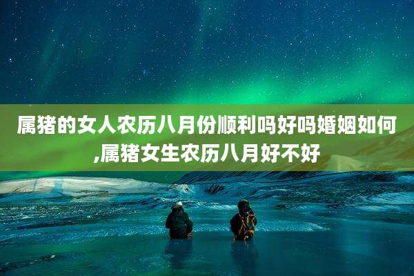 属猪的女人农历八月份顺利吗好吗婚姻如何,属猪女生农历八月好不好