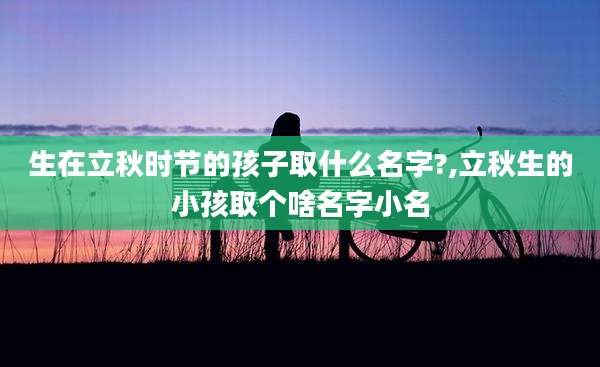 生在立秋时节的孩子取什么名字?,立秋生的小孩取个啥名字小名