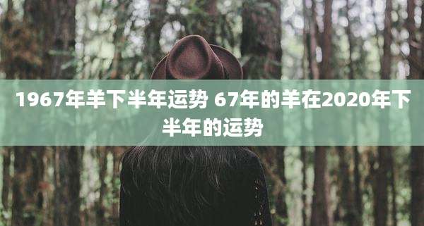 1967年羊下半年运势 67年的羊在2020年下半年的运势