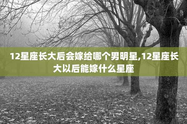 12星座长大后会嫁给哪个男明星,12星座长大以后能嫁什么星座