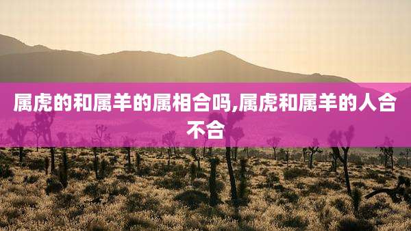 属虎的和属羊的属相合吗,属虎和属羊的人合不合