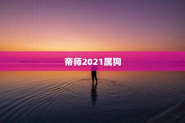 帝师2021属狗