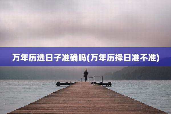 万年历选日子准确吗(万年历择日准不准)