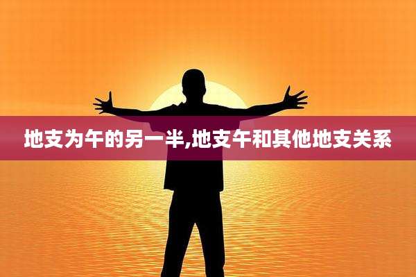 地支为午的另一半,地支午和其他地支关系