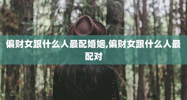 偏财女跟什么人最配婚姻,偏财女跟什么人最配对