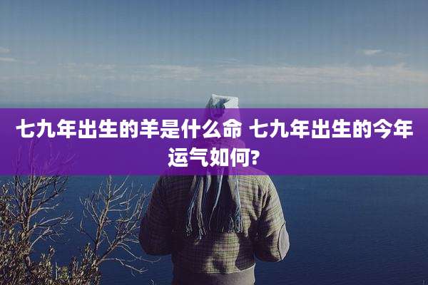 七九年出生的羊是什么命 七九年出生的今年运气如何?