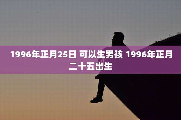 1996年正月25日 可以生男孩 1996年正月二十五出生
