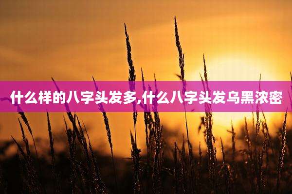 什么样的八字头发多,什么八字头发乌黑浓密